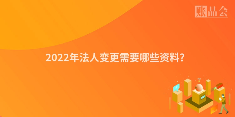 2022年法人变更需要哪些资料？