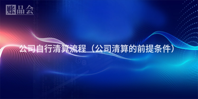 公司自行清算流程（公司清算的前提条件）
