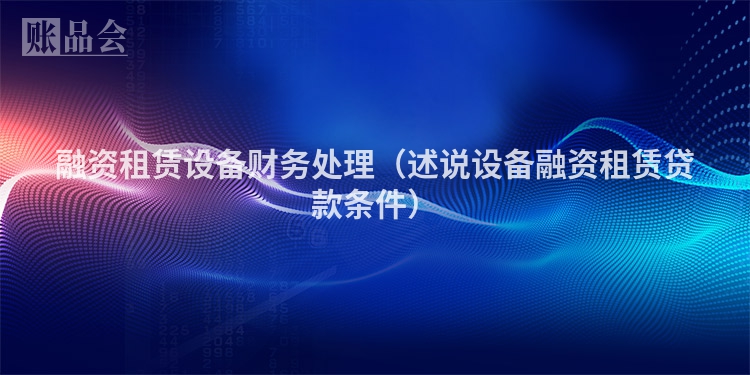 融资租赁设备财务处理（述说设备融资租赁贷款条件）