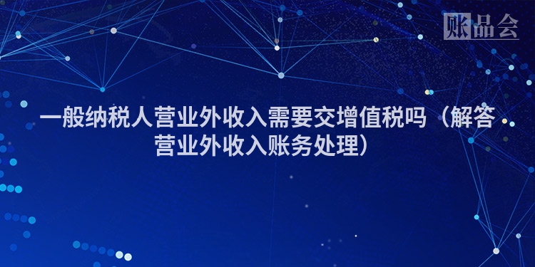 一般纳税人营业外收入需要交增值税吗（解答营业外收入账务处理）