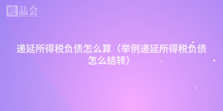 递延所得税负债怎么算（举例递延所得税负债怎么结转）