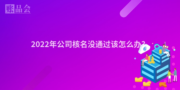 2022年公司核名没通过该怎么办？
