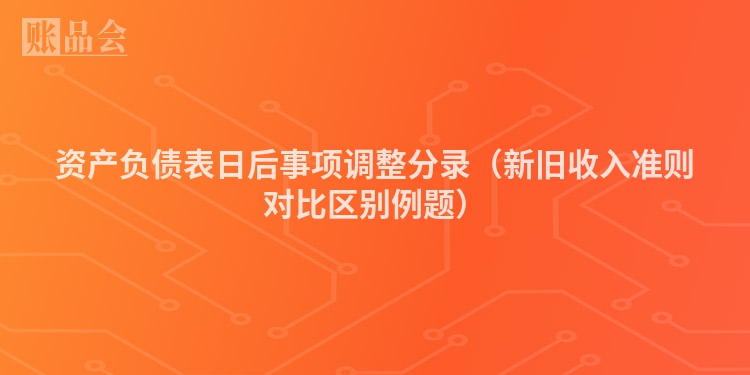 资产负债表日后事项调整分录（新旧收入准则对比区别例题）