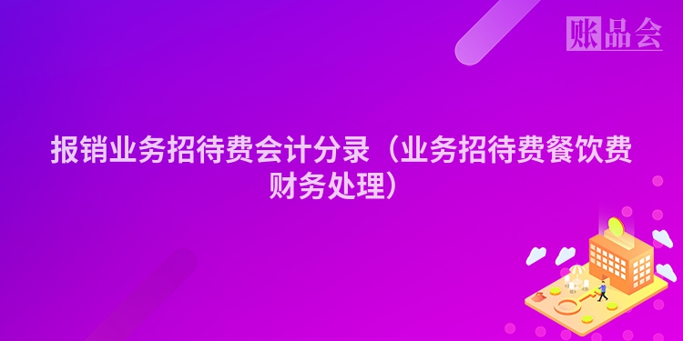 报销业务招待费会计分录（业务招待费餐饮费财务处理）