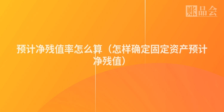 预计净残值率怎么算（怎样确定固定资产预计净残值）
