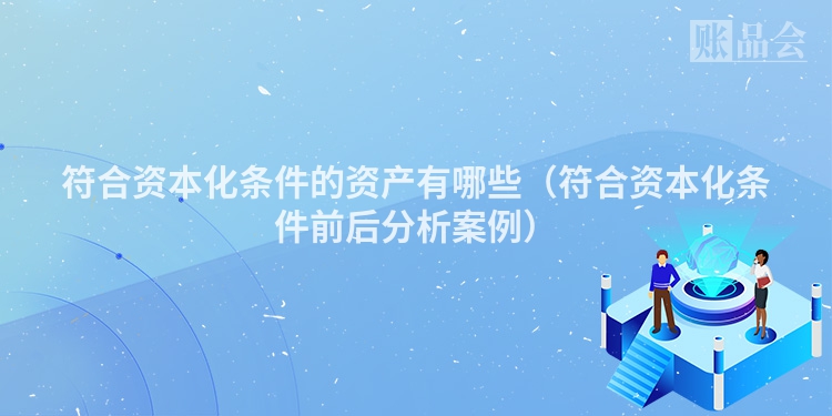 符合资本化条件的资产有哪些（符合资本化条件前后分析案例）