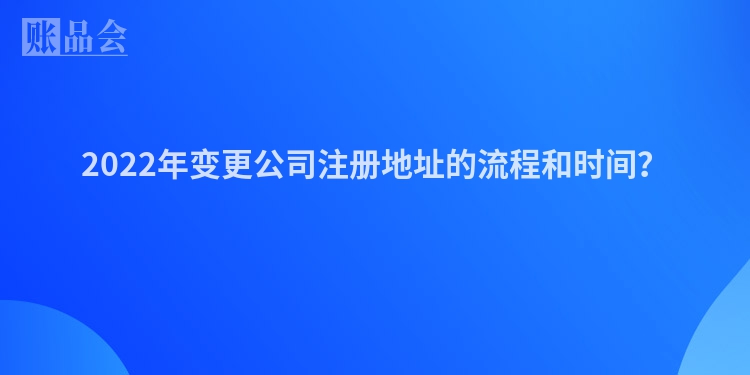 2022年变更公司注册地址的流程和时间？