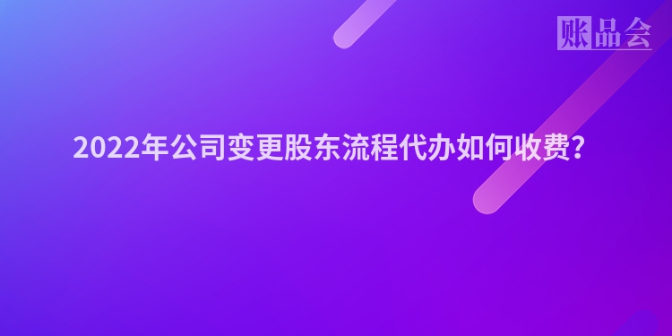 2022年公司变更股东流程代办如何收费？