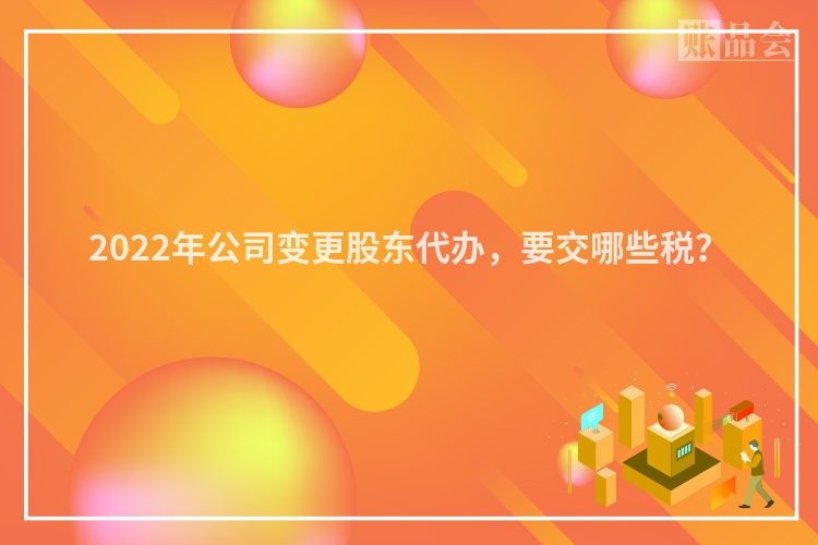 2022年公司变更股东代办，要交哪些税？