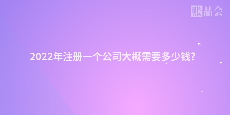 2022年注册一个公司大概需要多少钱？