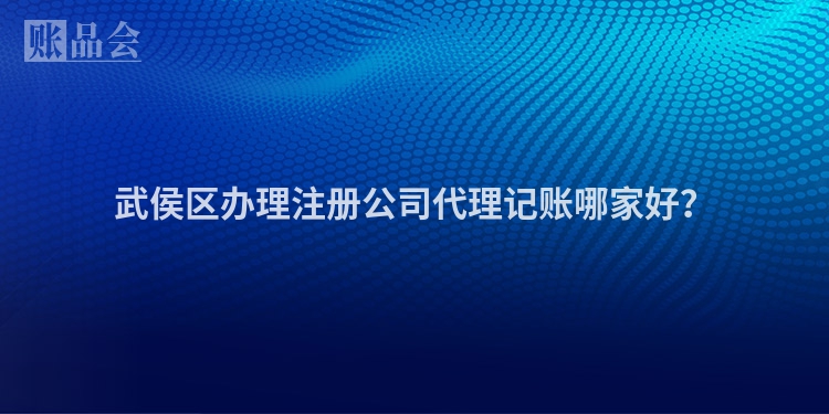 武侯区办理注册公司代理记账哪家好？