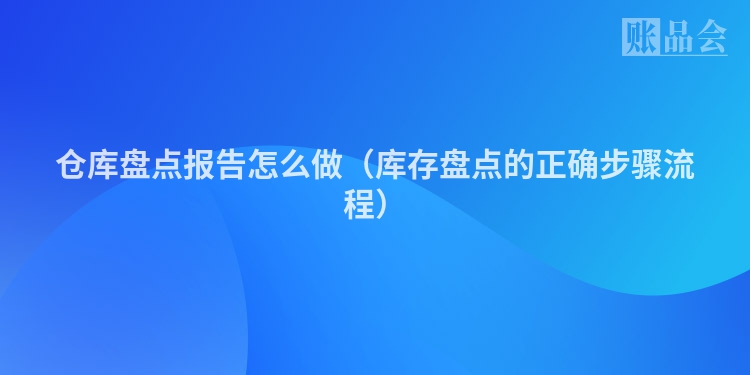 仓库盘点报告怎么做（库存盘点的正确步骤流程）