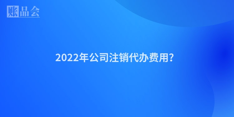 2022年公司注销代办费用？