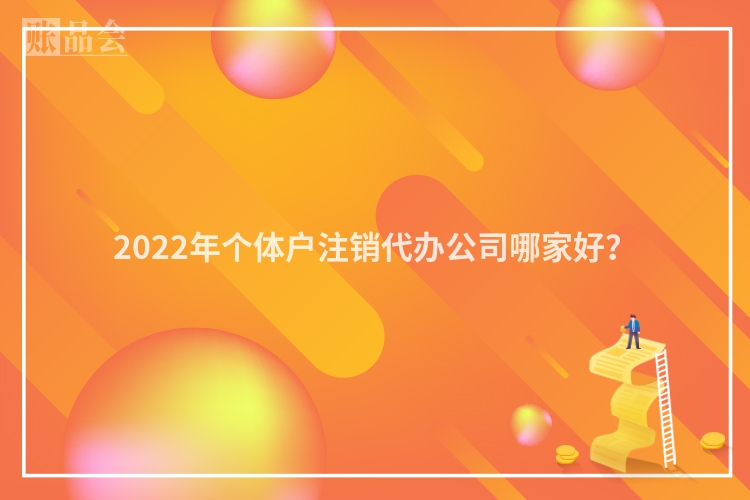 2022年个体户注销代办公司哪家好？