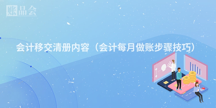 会计移交清册内容（会计每月做账步骤技巧）