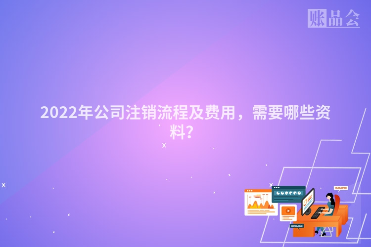 2022年公司注销流程及费用，需要哪些资料？