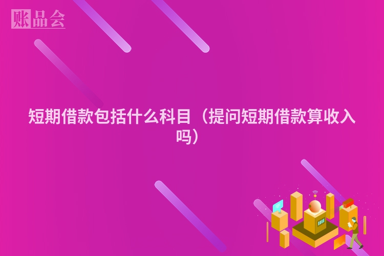 短期借款包括什么科目（提问短期借款算收入吗）