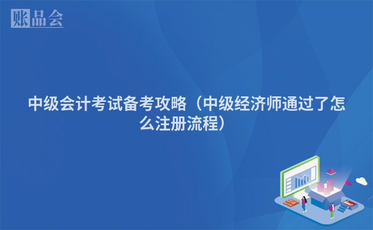 中级会计考试备考攻略（中级经济师通过了怎么注册流程）