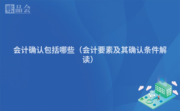 会计确认包括哪些（会计要素及其确认条件解读）