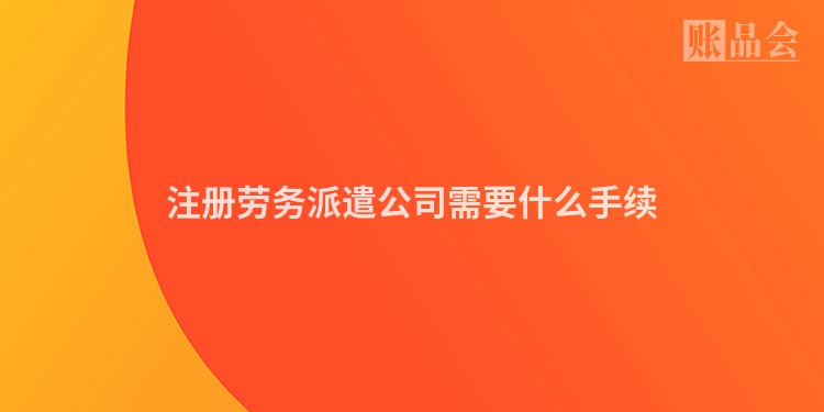 注册劳务派遣公司需要什么手续