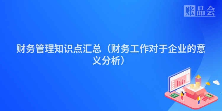 财务管理知识点汇总（财务工作对于企业的意义分析）