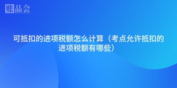 可抵扣的进项税额怎么计算（考点允许抵扣的进项税额有哪些）