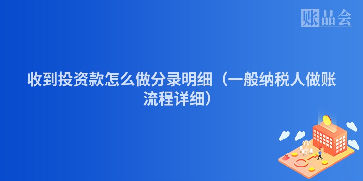 收到投资款怎么做分录明细（一般纳税人做账流程详细）