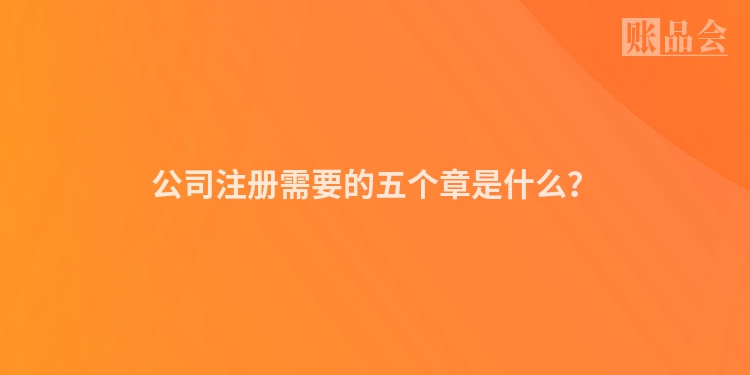 公司注册需要的五个章是什么？