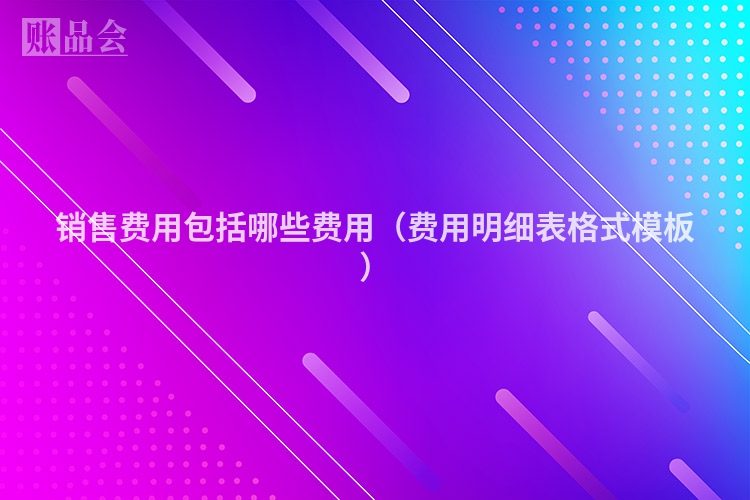 销售费用包括哪些费用（费用明细表格式模板）