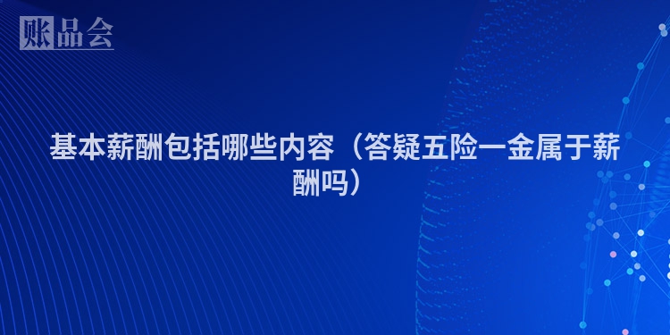 基本薪酬包括哪些内容（答疑五险一金属于薪酬吗）