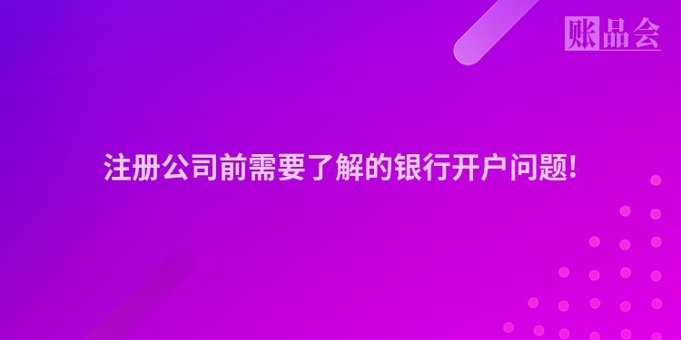 注册公司前需要了解的银行开户问题!