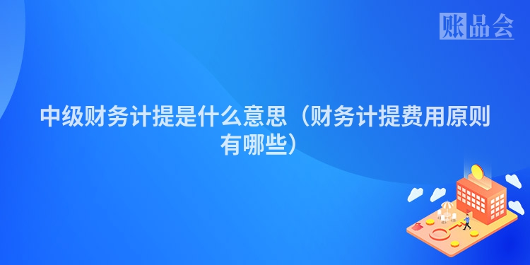 中级财务计提是什么意思（财务计提费用原则有哪些）