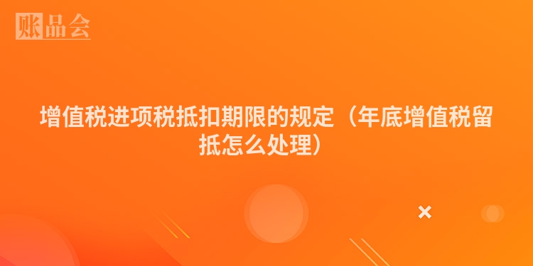 增值税进项税抵扣期限的规定（年底增值税留抵怎么处理）
