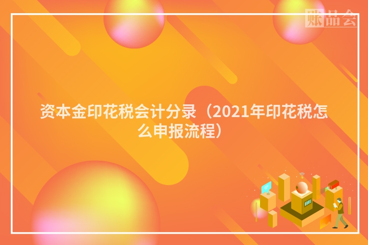 资本金印花税会计分录（2021年印花税怎么申报流程）