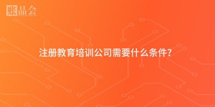 注册教育培训公司需要什么条件？