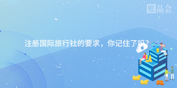 注册国际旅行社的要求，你记住了吗？