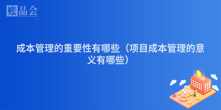 成本管理的重要性有哪些（项目成本管理的意义有哪些）