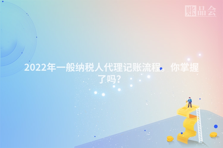 2022年一般纳税人代理记账流程。你掌握了吗？