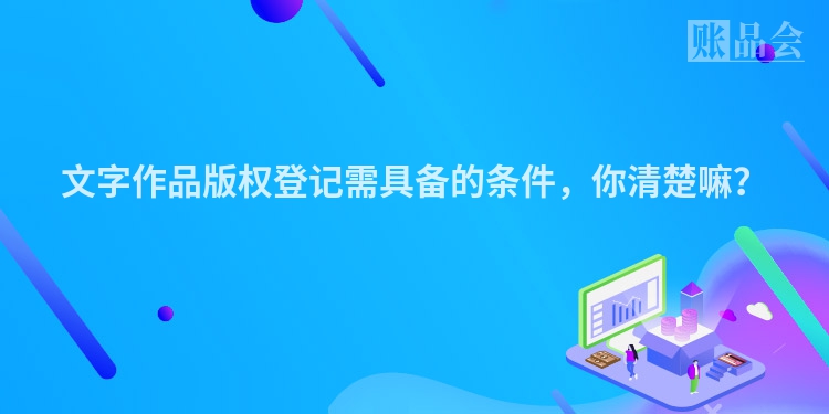 文字作品版权登记需具备的条件，你清楚嘛？