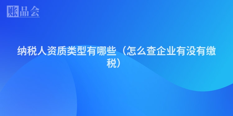 纳税人资质类型有哪些（怎么查企业有没有缴税）