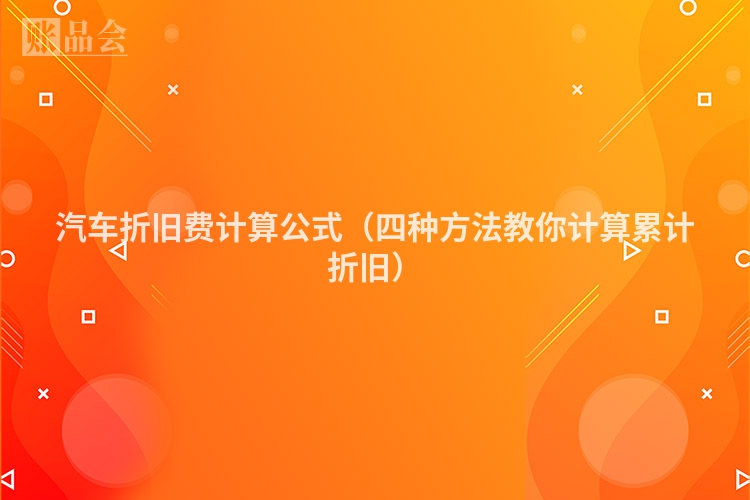 汽车折旧费计算公式（四种方法教你计算累计折旧）