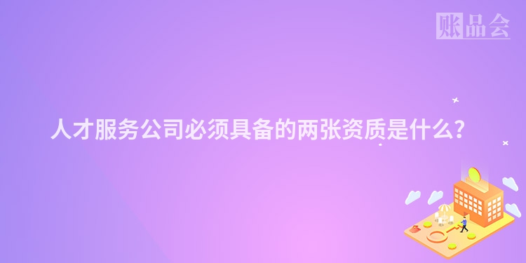 人才服务公司必须具备的两张资质是什么？