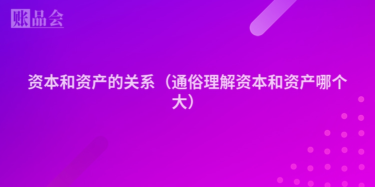 资本和资产的关系（通俗理解资本和资产哪个大）