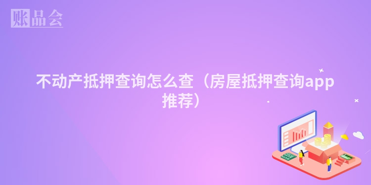 不动产抵押查询怎么查（房屋抵押查询app推荐）