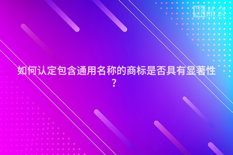 如何认定包含通用名称的商标是否具有显著性？