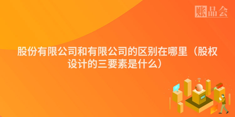 股份有限公司和有限公司的区别在哪里（股权设计的三要素是什么）