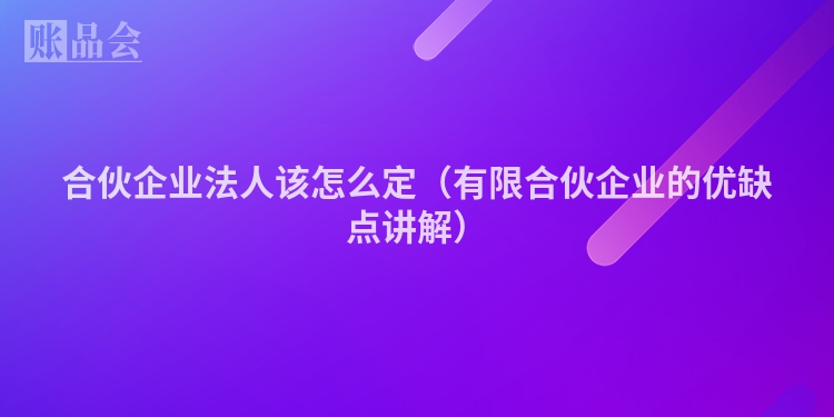 合伙企业法人该怎么定（有限合伙企业的优缺点讲解）