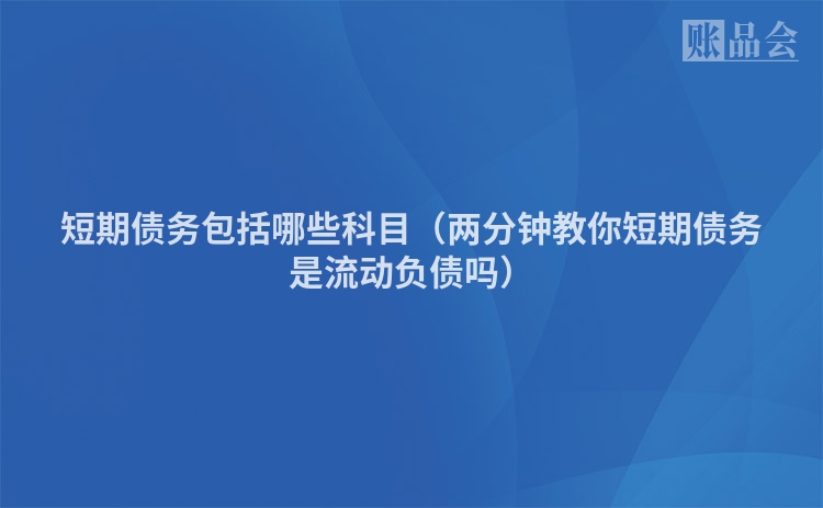 短期债务包括哪些科目（两分钟教你短期债务是流动负债吗）