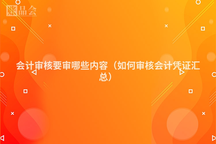 会计审核要审哪些内容（如何审核会计凭证汇总）