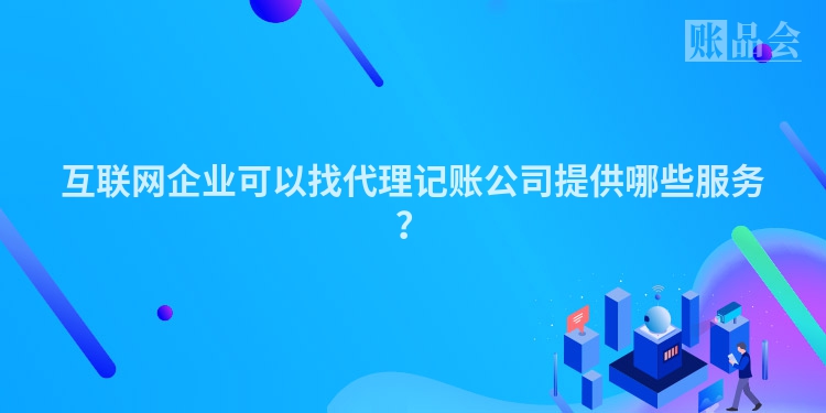 互联网企业可以找代理记账公司提供哪些服务？